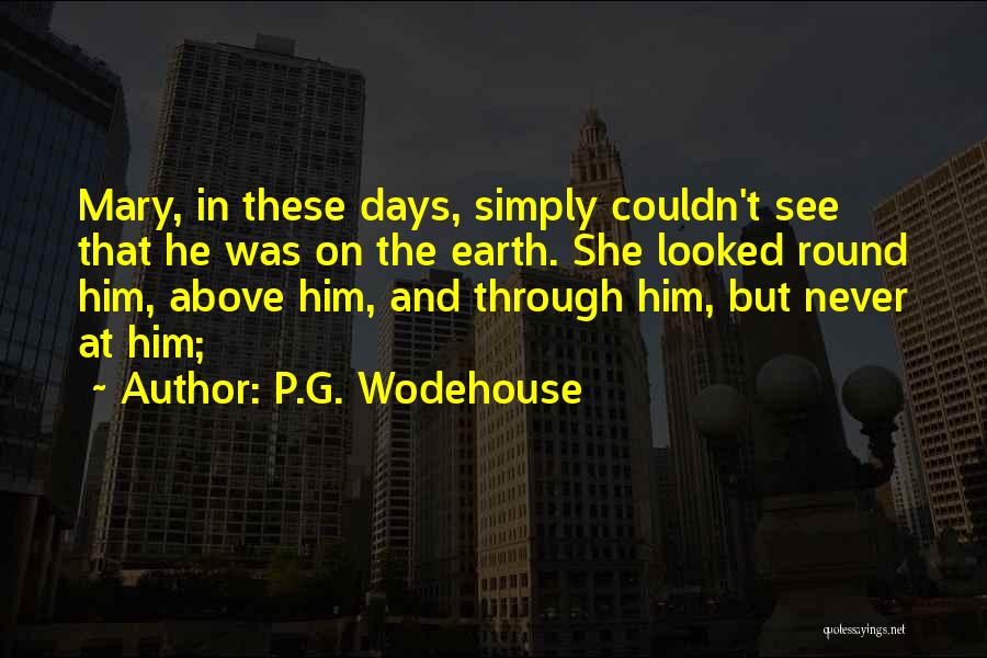 P.G. Wodehouse Quotes: Mary, In These Days, Simply Couldn't See That He Was On The Earth. She Looked Round Him, Above Him, And