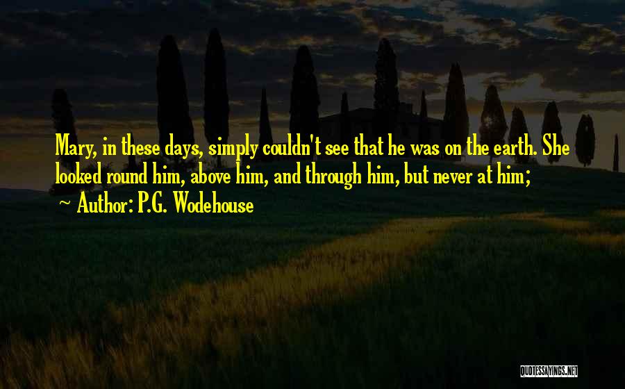 P.G. Wodehouse Quotes: Mary, In These Days, Simply Couldn't See That He Was On The Earth. She Looked Round Him, Above Him, And