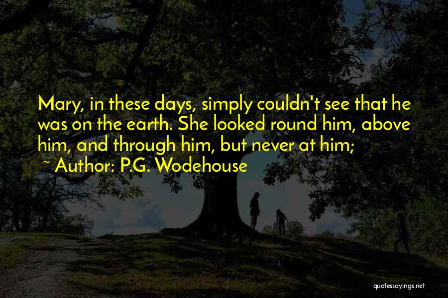 P.G. Wodehouse Quotes: Mary, In These Days, Simply Couldn't See That He Was On The Earth. She Looked Round Him, Above Him, And