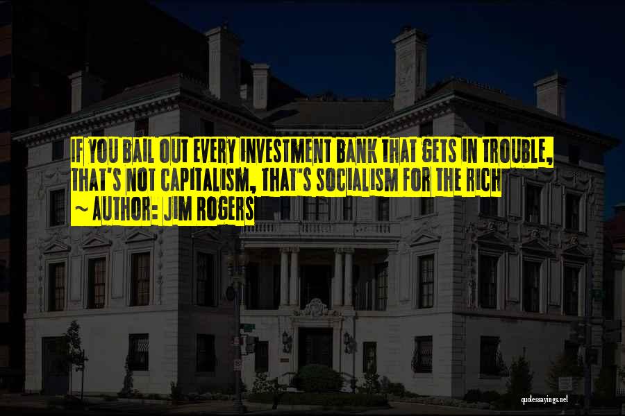 Jim Rogers Quotes: If You Bail Out Every Investment Bank That Gets In Trouble, That's Not Capitalism, That's Socialism For The Rich