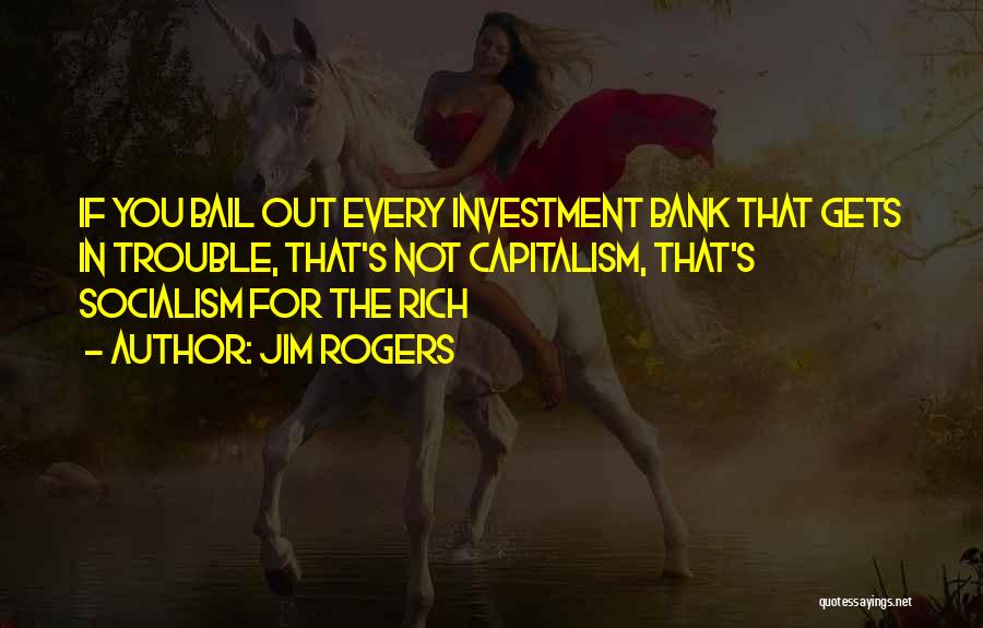 Jim Rogers Quotes: If You Bail Out Every Investment Bank That Gets In Trouble, That's Not Capitalism, That's Socialism For The Rich