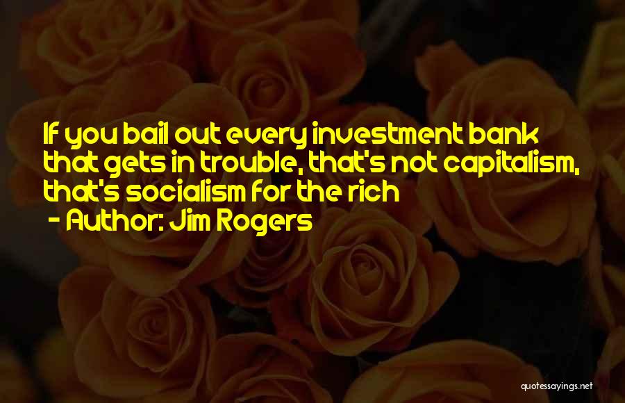 Jim Rogers Quotes: If You Bail Out Every Investment Bank That Gets In Trouble, That's Not Capitalism, That's Socialism For The Rich