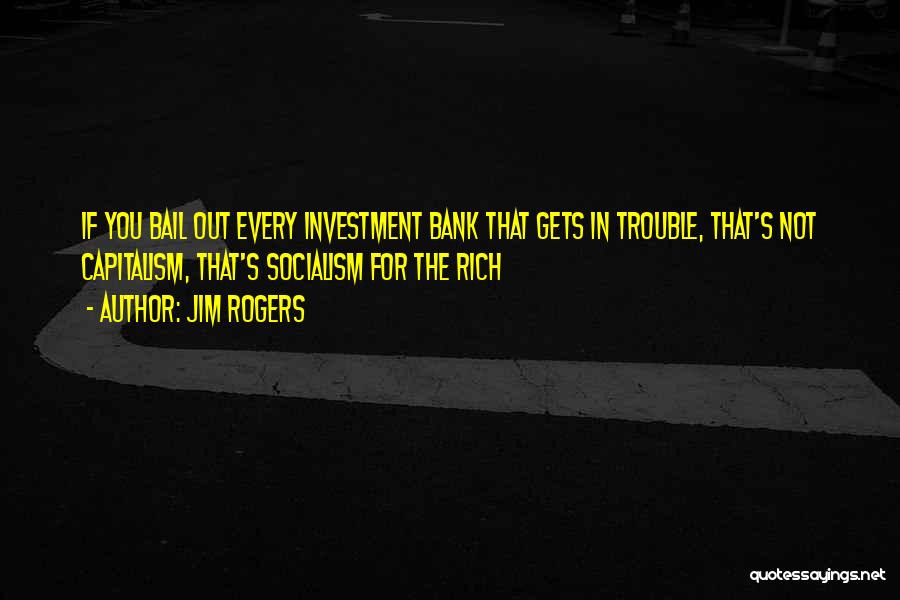 Jim Rogers Quotes: If You Bail Out Every Investment Bank That Gets In Trouble, That's Not Capitalism, That's Socialism For The Rich