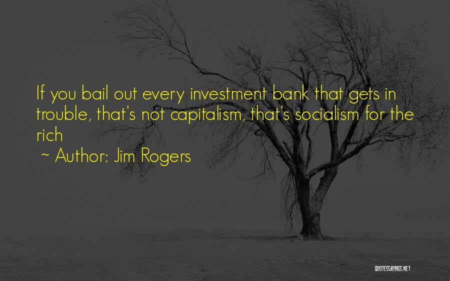 Jim Rogers Quotes: If You Bail Out Every Investment Bank That Gets In Trouble, That's Not Capitalism, That's Socialism For The Rich