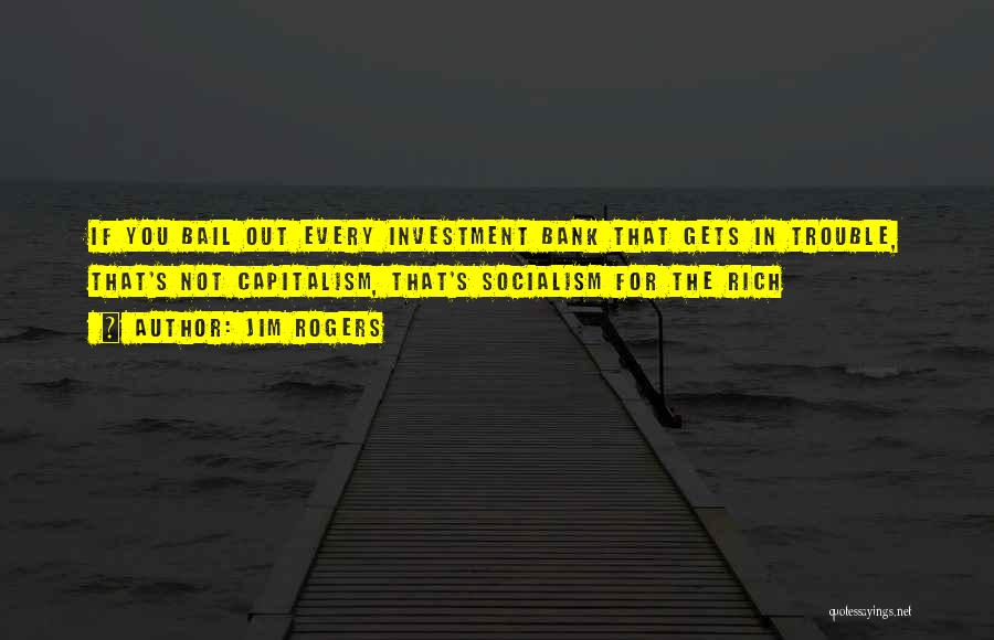 Jim Rogers Quotes: If You Bail Out Every Investment Bank That Gets In Trouble, That's Not Capitalism, That's Socialism For The Rich