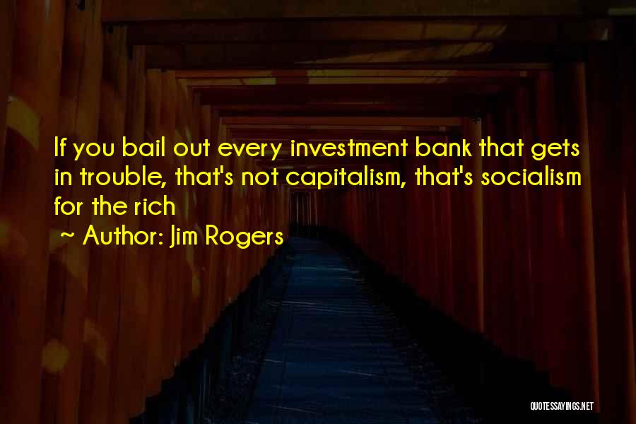 Jim Rogers Quotes: If You Bail Out Every Investment Bank That Gets In Trouble, That's Not Capitalism, That's Socialism For The Rich