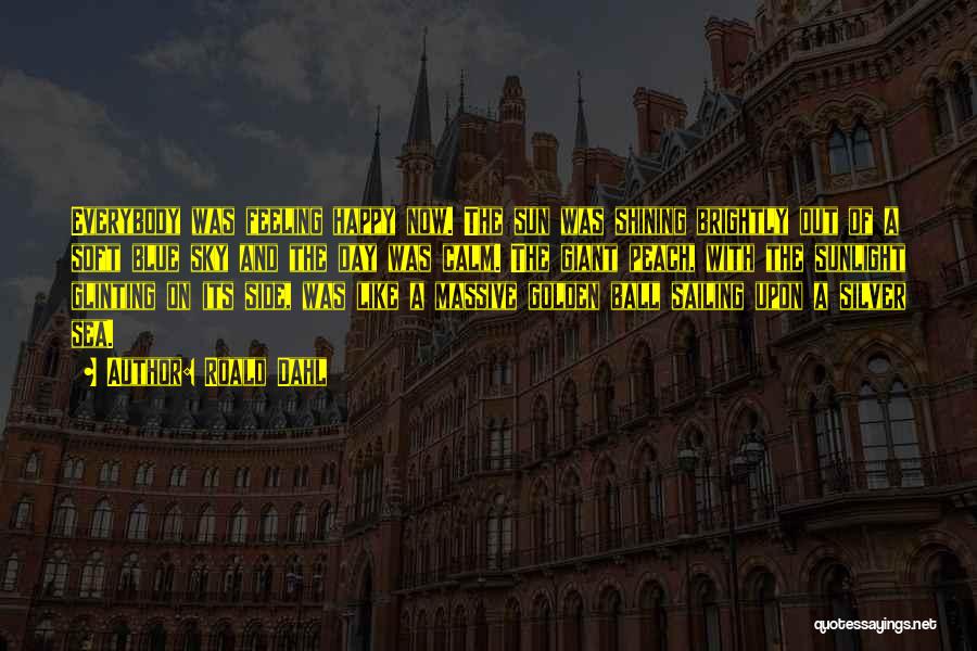 Roald Dahl Quotes: Everybody Was Feeling Happy Now. The Sun Was Shining Brightly Out Of A Soft Blue Sky And The Day Was