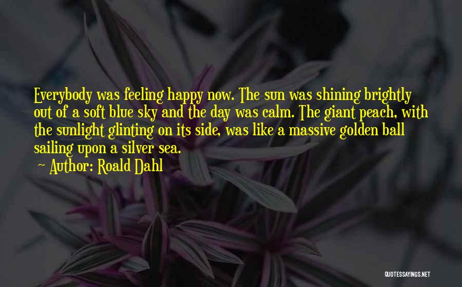 Roald Dahl Quotes: Everybody Was Feeling Happy Now. The Sun Was Shining Brightly Out Of A Soft Blue Sky And The Day Was