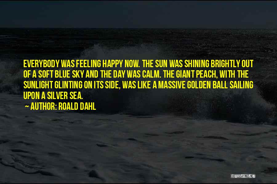 Roald Dahl Quotes: Everybody Was Feeling Happy Now. The Sun Was Shining Brightly Out Of A Soft Blue Sky And The Day Was