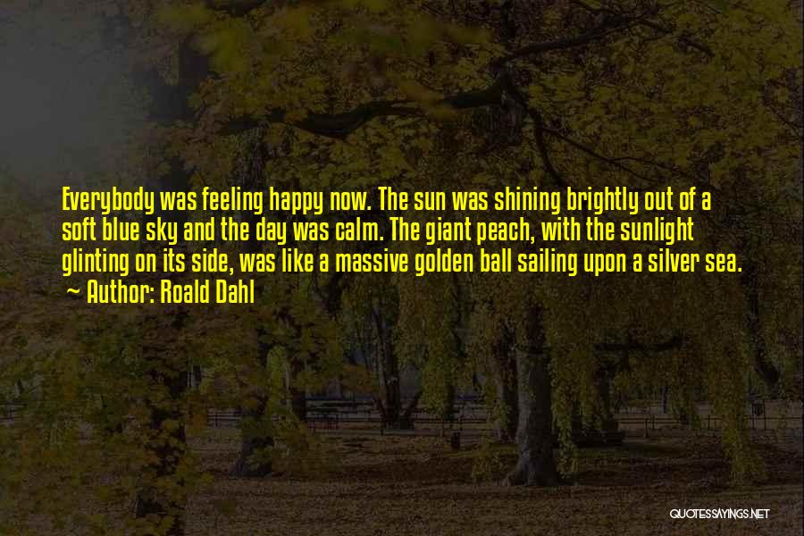 Roald Dahl Quotes: Everybody Was Feeling Happy Now. The Sun Was Shining Brightly Out Of A Soft Blue Sky And The Day Was