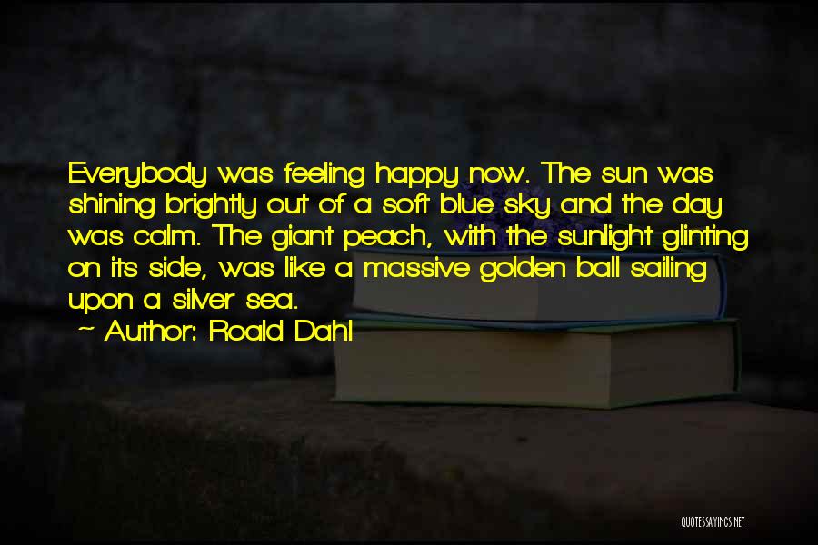 Roald Dahl Quotes: Everybody Was Feeling Happy Now. The Sun Was Shining Brightly Out Of A Soft Blue Sky And The Day Was