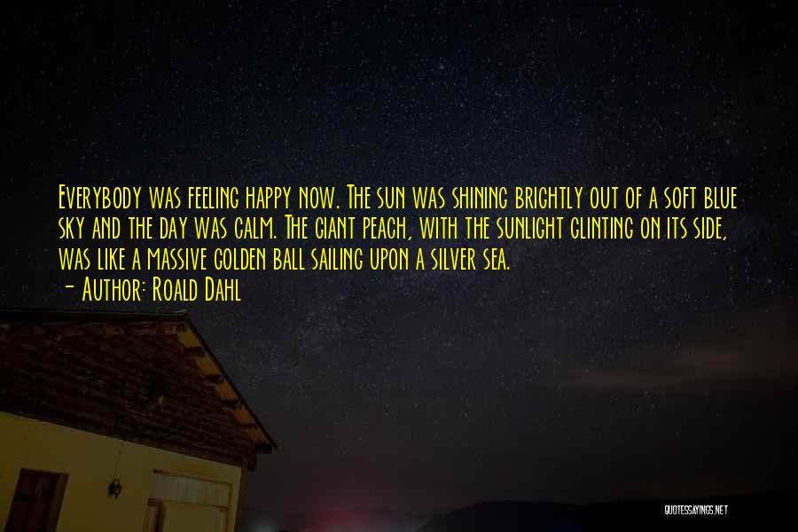 Roald Dahl Quotes: Everybody Was Feeling Happy Now. The Sun Was Shining Brightly Out Of A Soft Blue Sky And The Day Was