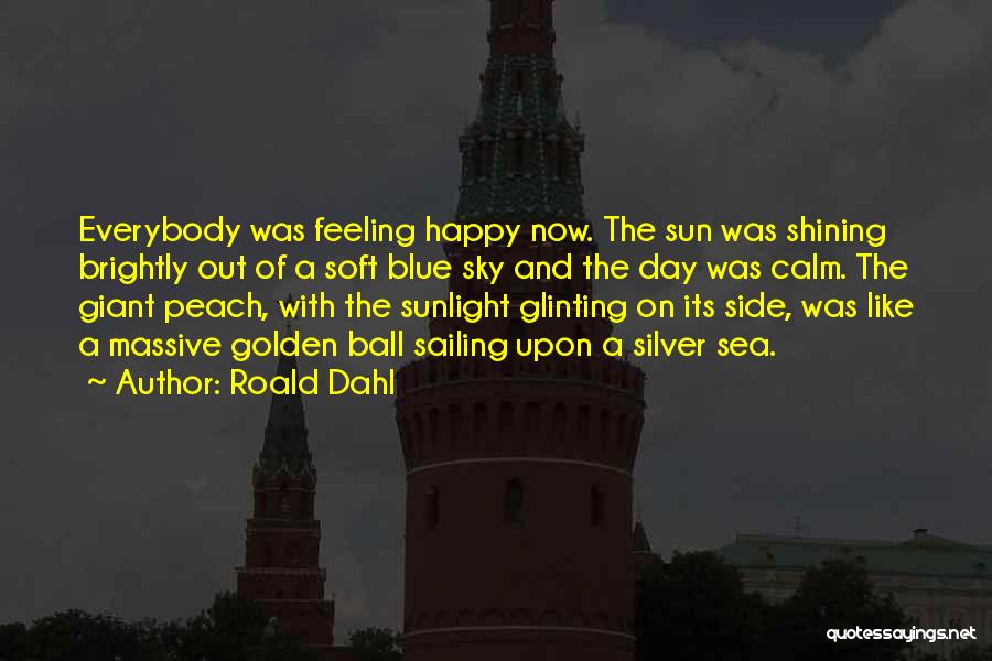 Roald Dahl Quotes: Everybody Was Feeling Happy Now. The Sun Was Shining Brightly Out Of A Soft Blue Sky And The Day Was