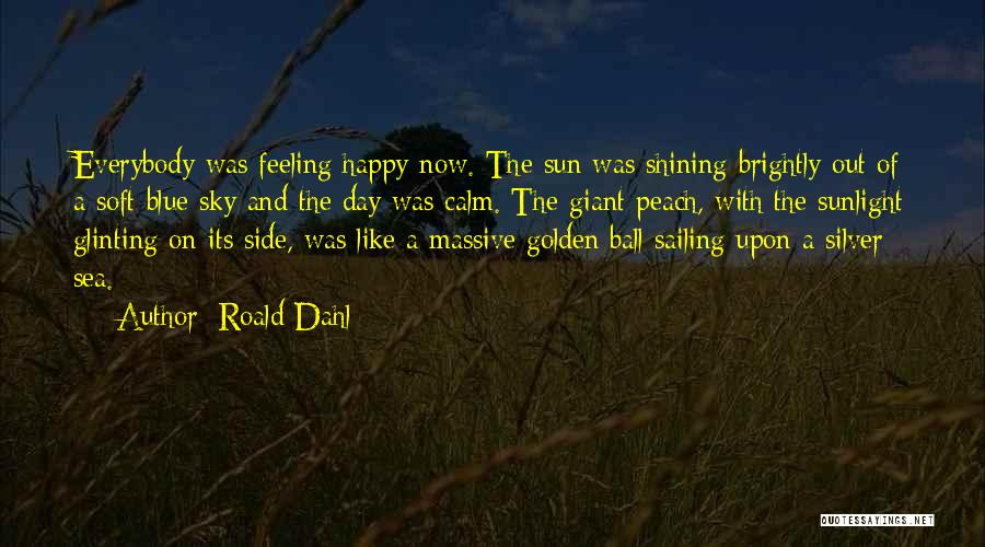 Roald Dahl Quotes: Everybody Was Feeling Happy Now. The Sun Was Shining Brightly Out Of A Soft Blue Sky And The Day Was