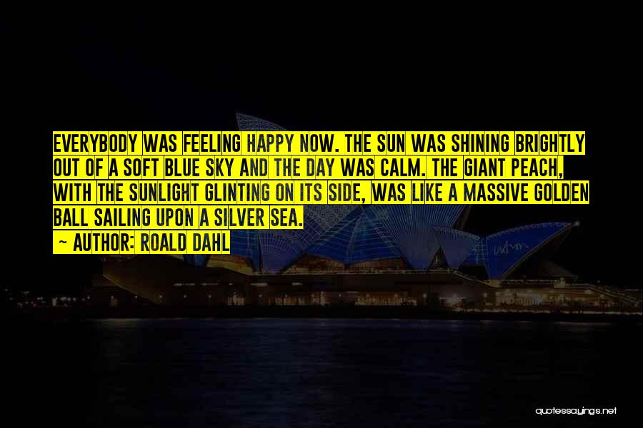 Roald Dahl Quotes: Everybody Was Feeling Happy Now. The Sun Was Shining Brightly Out Of A Soft Blue Sky And The Day Was