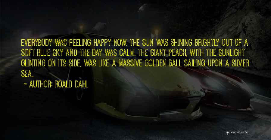 Roald Dahl Quotes: Everybody Was Feeling Happy Now. The Sun Was Shining Brightly Out Of A Soft Blue Sky And The Day Was