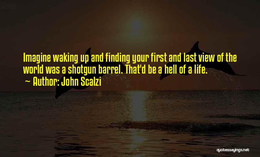 John Scalzi Quotes: Imagine Waking Up And Finding Your First And Last View Of The World Was A Shotgun Barrel. That'd Be A