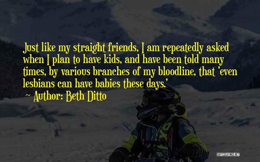 Beth Ditto Quotes: Just Like My Straight Friends, I Am Repeatedly Asked When I Plan To Have Kids, And Have Been Told Many