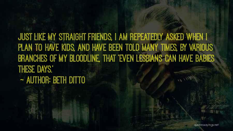 Beth Ditto Quotes: Just Like My Straight Friends, I Am Repeatedly Asked When I Plan To Have Kids, And Have Been Told Many