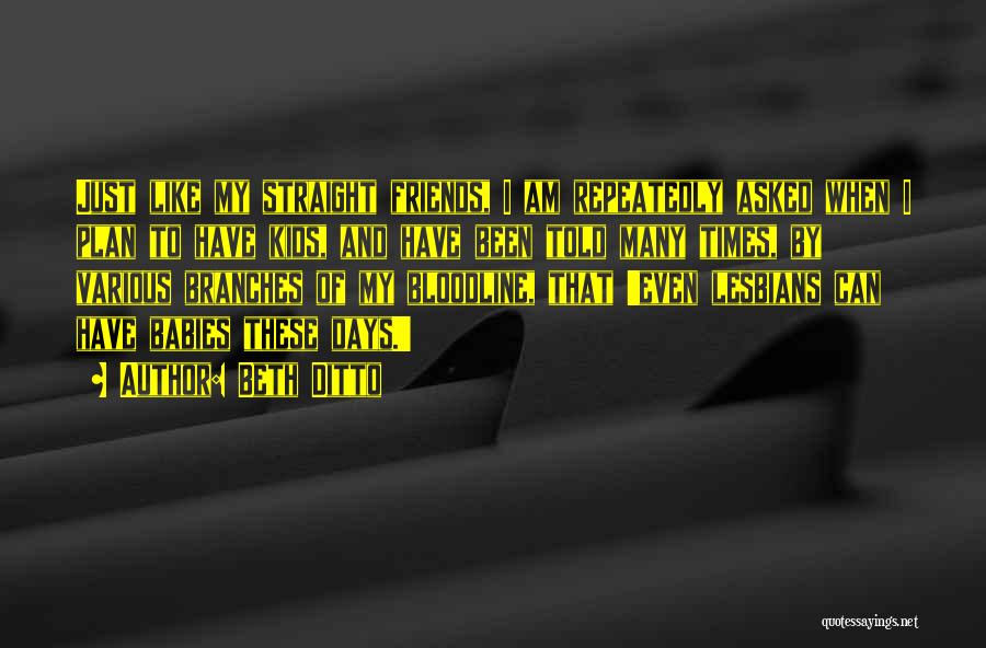 Beth Ditto Quotes: Just Like My Straight Friends, I Am Repeatedly Asked When I Plan To Have Kids, And Have Been Told Many