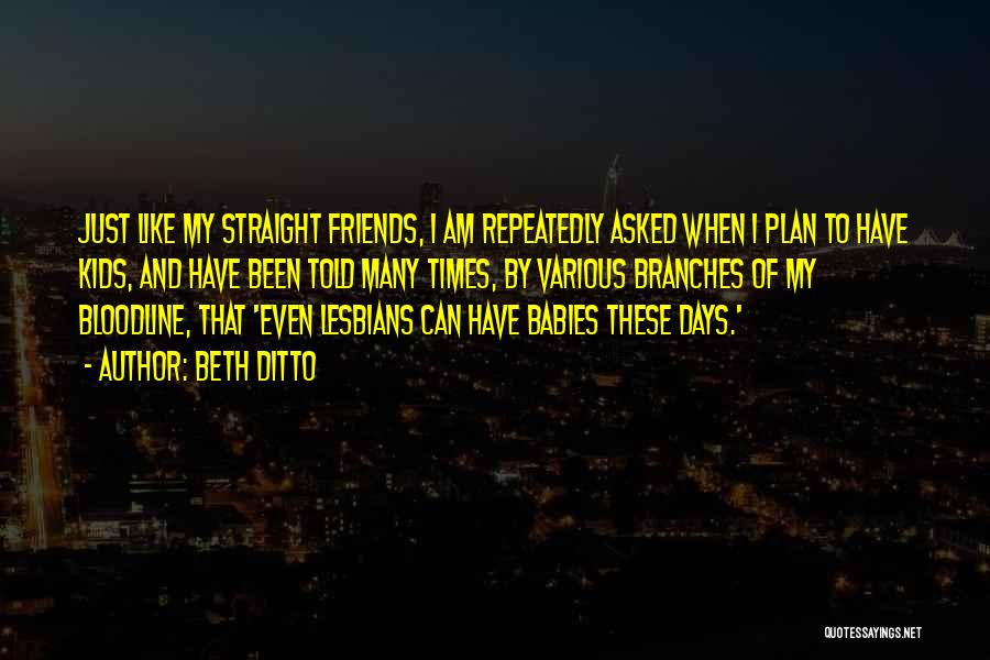 Beth Ditto Quotes: Just Like My Straight Friends, I Am Repeatedly Asked When I Plan To Have Kids, And Have Been Told Many