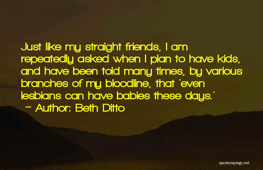 Beth Ditto Quotes: Just Like My Straight Friends, I Am Repeatedly Asked When I Plan To Have Kids, And Have Been Told Many