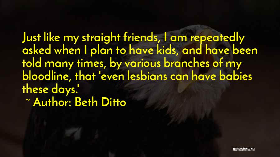 Beth Ditto Quotes: Just Like My Straight Friends, I Am Repeatedly Asked When I Plan To Have Kids, And Have Been Told Many