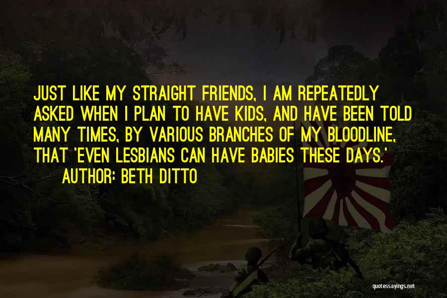 Beth Ditto Quotes: Just Like My Straight Friends, I Am Repeatedly Asked When I Plan To Have Kids, And Have Been Told Many