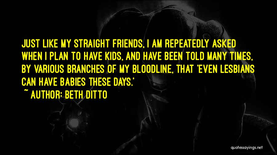 Beth Ditto Quotes: Just Like My Straight Friends, I Am Repeatedly Asked When I Plan To Have Kids, And Have Been Told Many