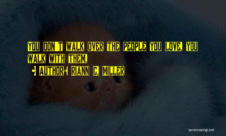 Riann C. Miller Quotes: You Don't Walk Over The People You Love, You Walk With Them,