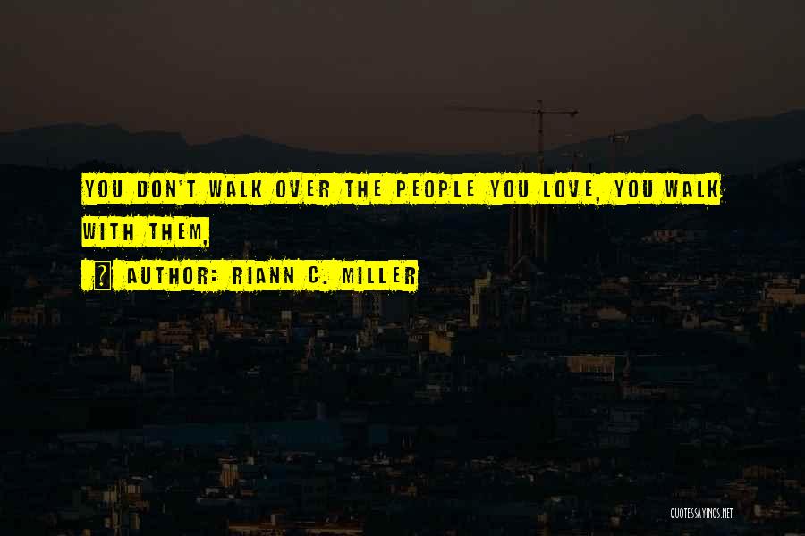 Riann C. Miller Quotes: You Don't Walk Over The People You Love, You Walk With Them,