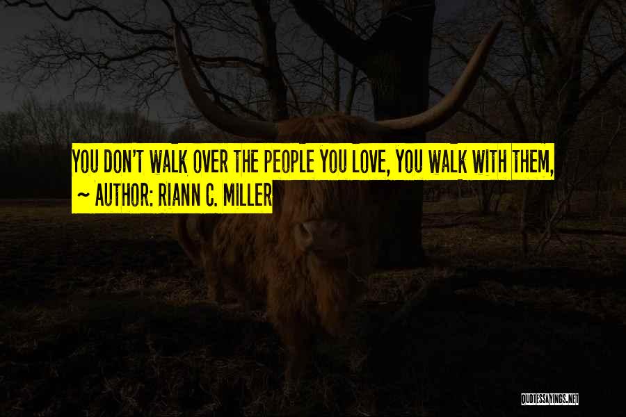 Riann C. Miller Quotes: You Don't Walk Over The People You Love, You Walk With Them,