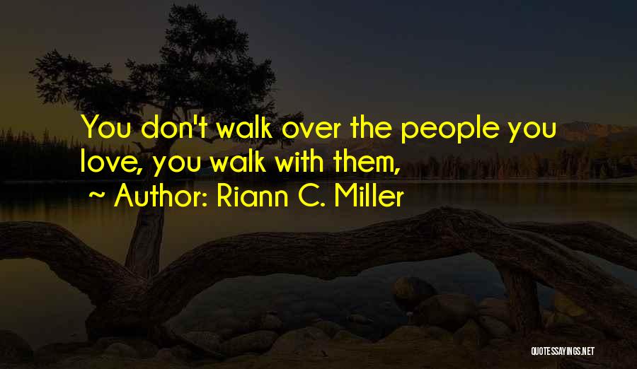 Riann C. Miller Quotes: You Don't Walk Over The People You Love, You Walk With Them,