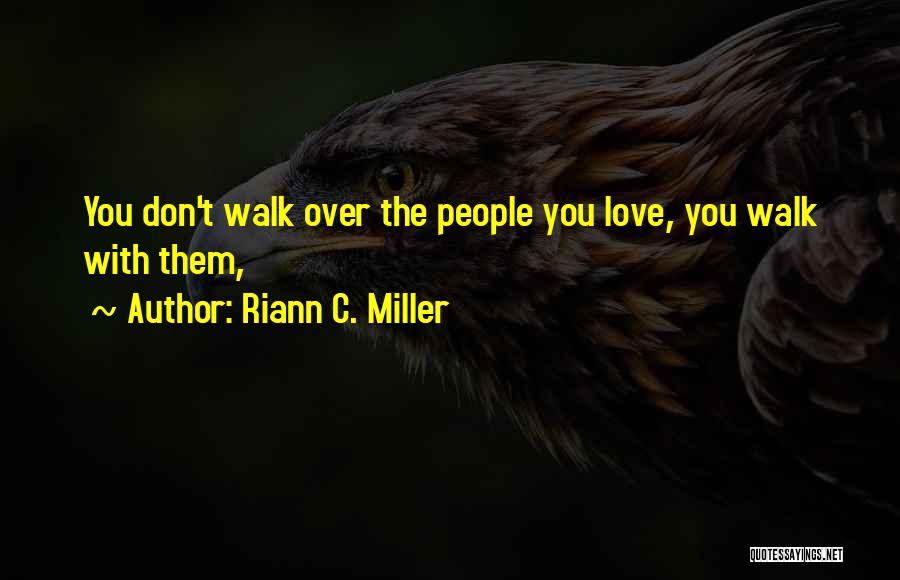 Riann C. Miller Quotes: You Don't Walk Over The People You Love, You Walk With Them,