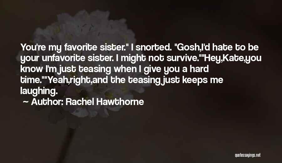 Rachel Hawthorne Quotes: You're My Favorite Sister. I Snorted. Gosh,i'd Hate To Be Your Unfavorite Sister. I Might Not Survive.hey,kate,you Know I'm Just