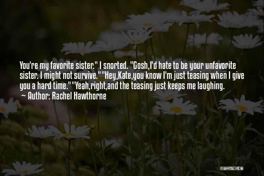Rachel Hawthorne Quotes: You're My Favorite Sister. I Snorted. Gosh,i'd Hate To Be Your Unfavorite Sister. I Might Not Survive.hey,kate,you Know I'm Just