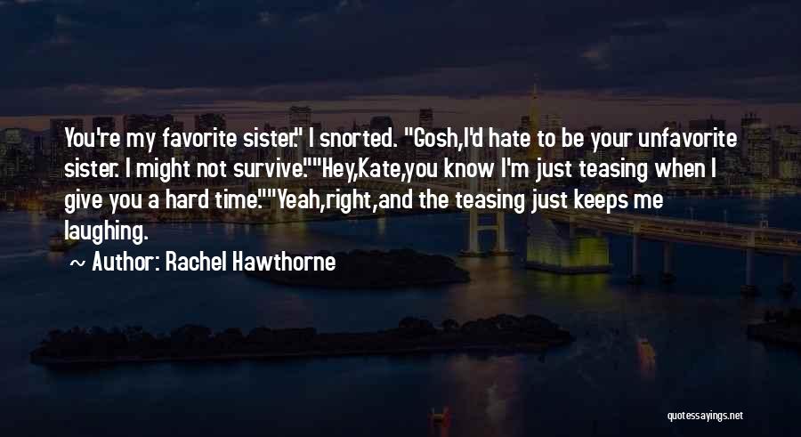 Rachel Hawthorne Quotes: You're My Favorite Sister. I Snorted. Gosh,i'd Hate To Be Your Unfavorite Sister. I Might Not Survive.hey,kate,you Know I'm Just