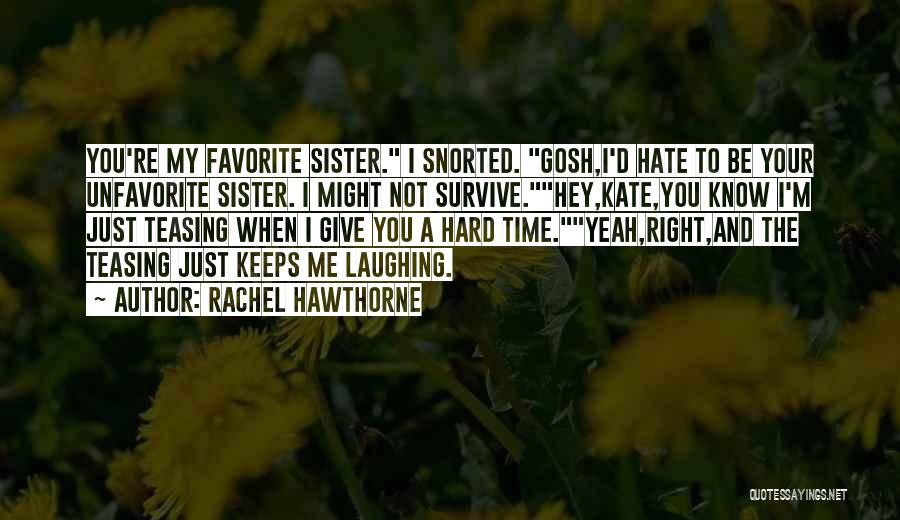 Rachel Hawthorne Quotes: You're My Favorite Sister. I Snorted. Gosh,i'd Hate To Be Your Unfavorite Sister. I Might Not Survive.hey,kate,you Know I'm Just