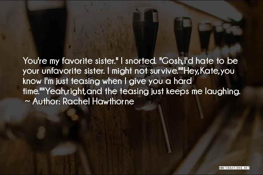 Rachel Hawthorne Quotes: You're My Favorite Sister. I Snorted. Gosh,i'd Hate To Be Your Unfavorite Sister. I Might Not Survive.hey,kate,you Know I'm Just