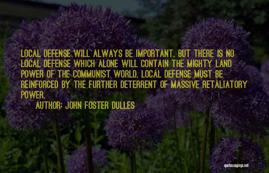 John Foster Dulles Quotes: Local Defense Will Always Be Important. But There Is No Local Defense Which Alone Will Contain The Mighty Land Power