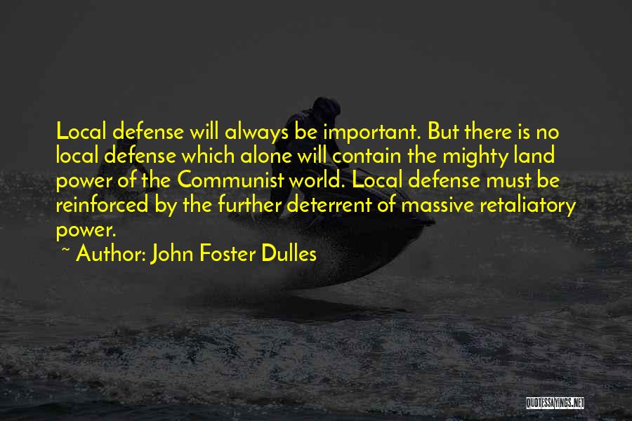 John Foster Dulles Quotes: Local Defense Will Always Be Important. But There Is No Local Defense Which Alone Will Contain The Mighty Land Power