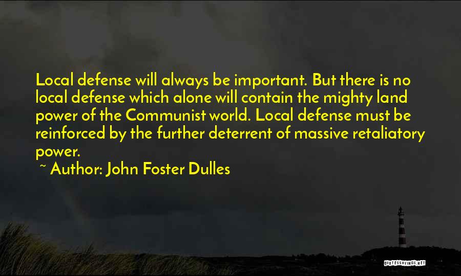 John Foster Dulles Quotes: Local Defense Will Always Be Important. But There Is No Local Defense Which Alone Will Contain The Mighty Land Power