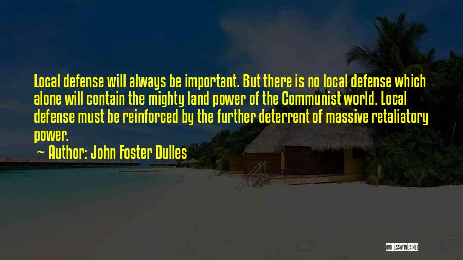 John Foster Dulles Quotes: Local Defense Will Always Be Important. But There Is No Local Defense Which Alone Will Contain The Mighty Land Power
