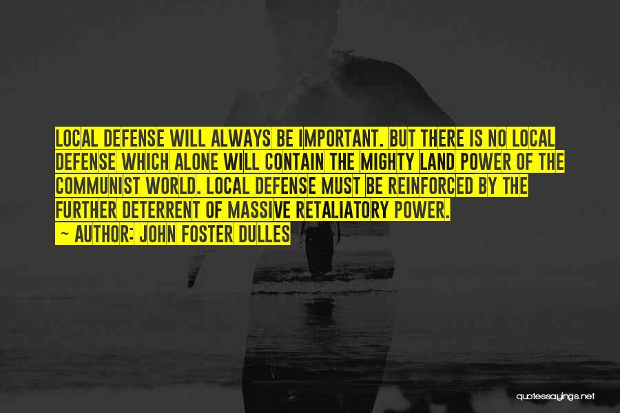 John Foster Dulles Quotes: Local Defense Will Always Be Important. But There Is No Local Defense Which Alone Will Contain The Mighty Land Power