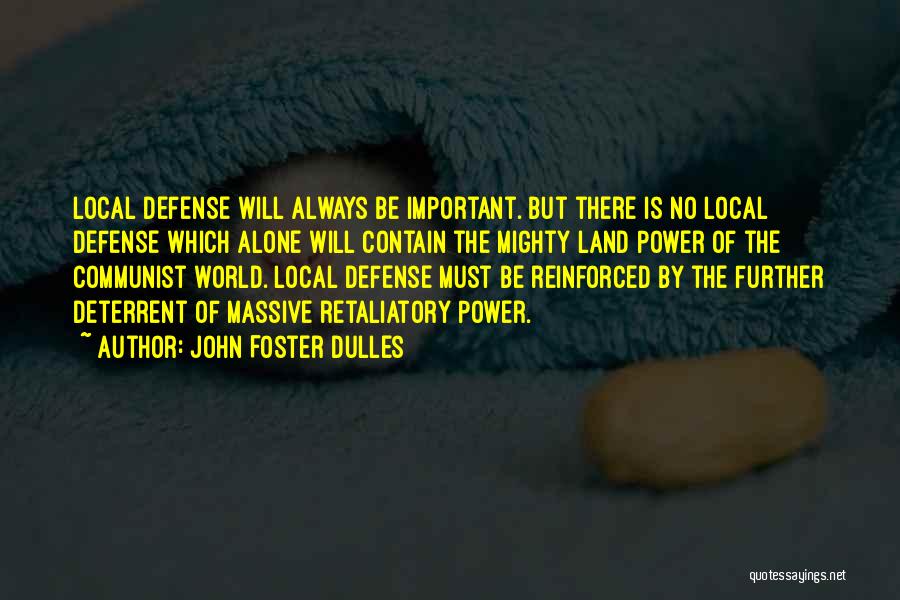 John Foster Dulles Quotes: Local Defense Will Always Be Important. But There Is No Local Defense Which Alone Will Contain The Mighty Land Power