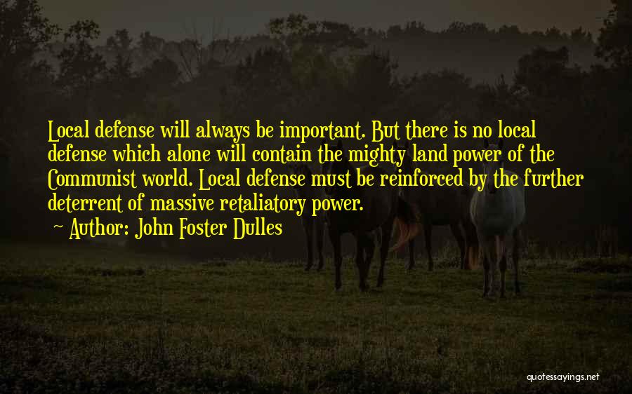 John Foster Dulles Quotes: Local Defense Will Always Be Important. But There Is No Local Defense Which Alone Will Contain The Mighty Land Power