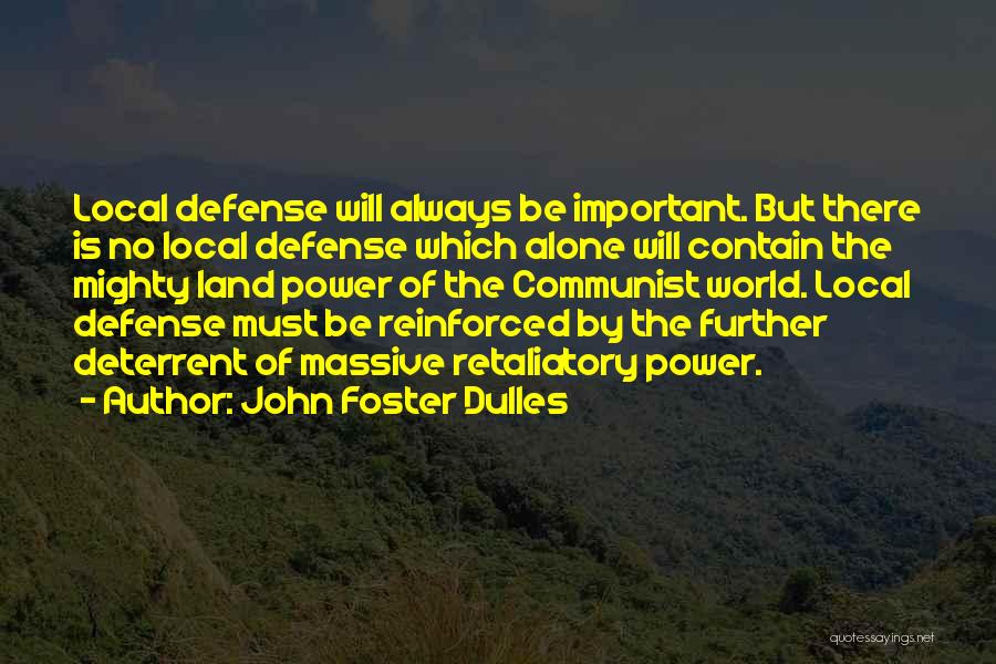 John Foster Dulles Quotes: Local Defense Will Always Be Important. But There Is No Local Defense Which Alone Will Contain The Mighty Land Power