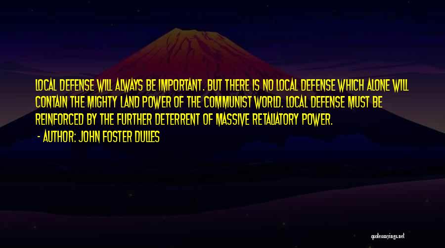 John Foster Dulles Quotes: Local Defense Will Always Be Important. But There Is No Local Defense Which Alone Will Contain The Mighty Land Power