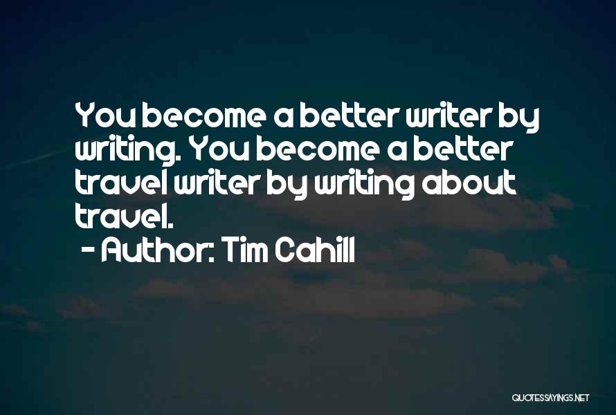 Tim Cahill Quotes: You Become A Better Writer By Writing. You Become A Better Travel Writer By Writing About Travel.