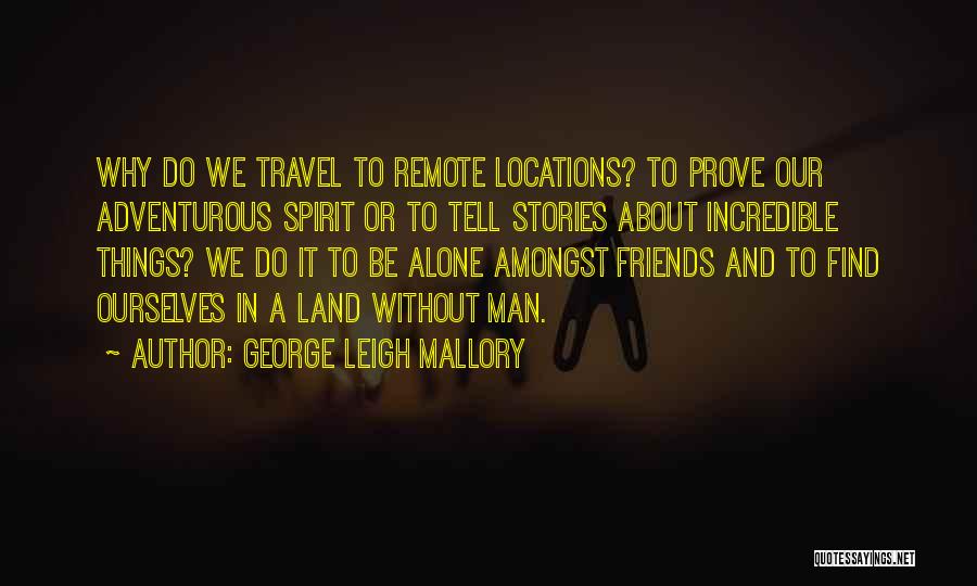 George Leigh Mallory Quotes: Why Do We Travel To Remote Locations? To Prove Our Adventurous Spirit Or To Tell Stories About Incredible Things? We